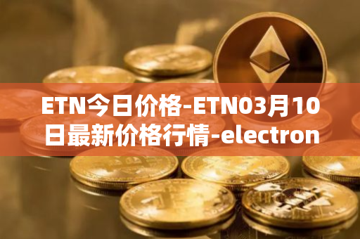 ETN今日价格-ETN03月10日最新价格行情-electroneum最新走势消息