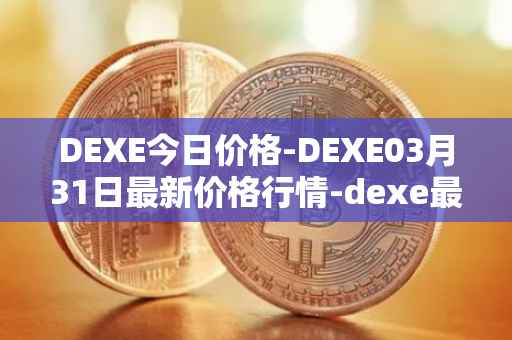 DEXE今日价格-DEXE03月31日最新价格行情-dexe最新走势消息