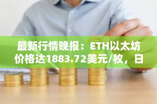 最新行情晚报：ETH以太坊价格达1883.72美元/枚，日内涨幅1.07%