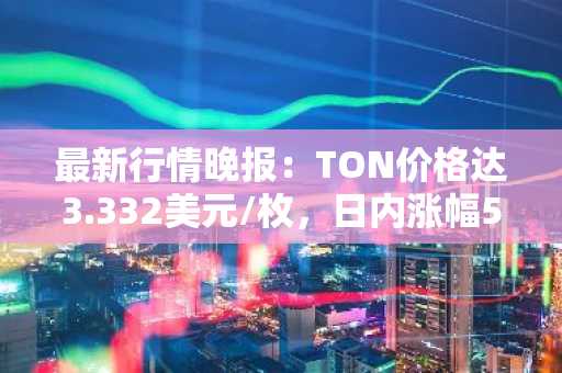 最新行情晚报：TON价格达3.332美元/枚，日内涨幅5.91%