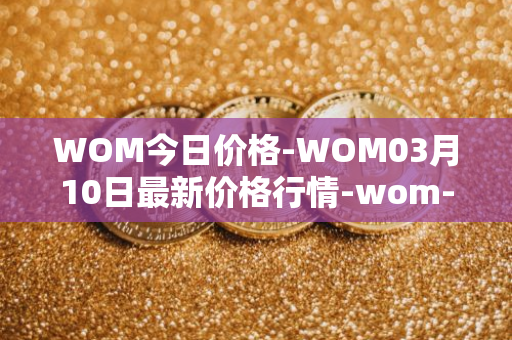 WOM今日价格-WOM03月10日最新价格行情-wom-token最新走势消息