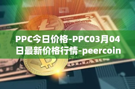 PPC今日价格-PPC03月04日最新价格行情-peercoin最新走势消息