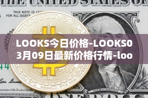 LOOKS今日价格-LOOKS03月09日最新价格行情-looksrare最新走势消息
