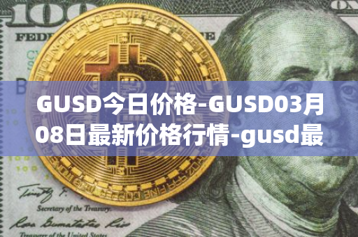 GUSD今日价格-GUSD03月08日最新价格行情-gusd最新走势消息