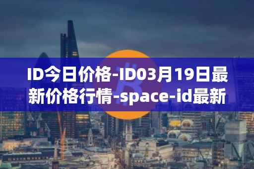 ID今日价格-ID03月19日最新价格行情-space-id最新走势消息