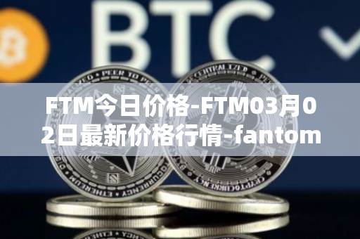 FTM今日价格-FTM03月02日最新价格行情-fantom最新走势消息