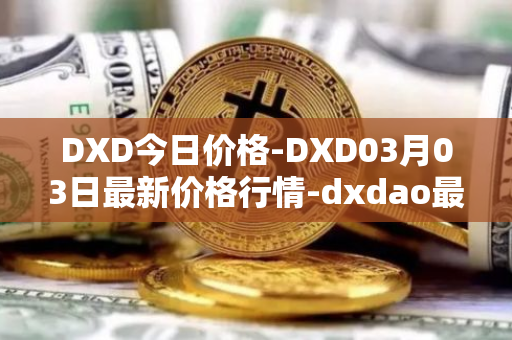 DXD今日价格-DXD03月03日最新价格行情-dxdao最新走势消息