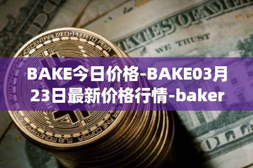 BAKE今日价格-BAKE03月23日最新价格行情-bakerytoken最新走势消息
