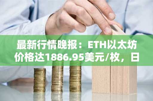 最新行情晚报：ETH以太坊价格达1886.95美元/枚，日内跌幅-1.03%
