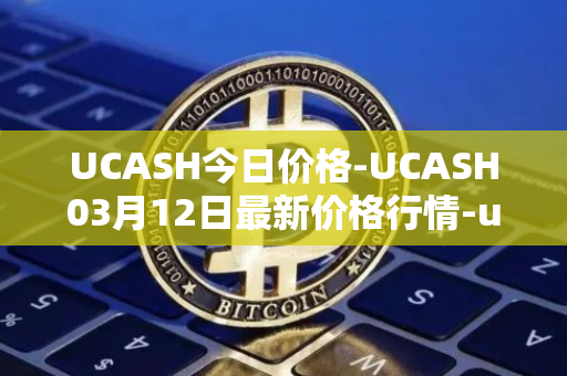 UCASH今日价格-UCASH03月12日最新价格行情-ucash最新走势消息