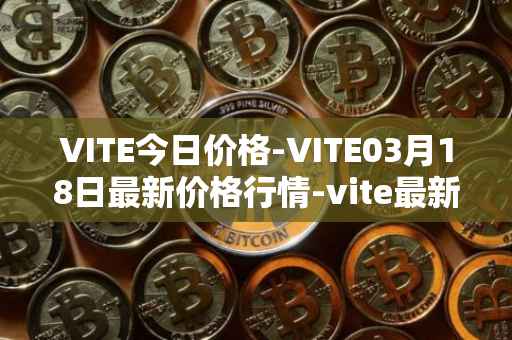 VITE今日价格-VITE03月18日最新价格行情-vite最新走势消息