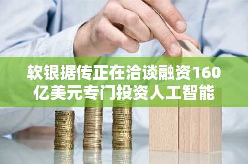 软银据传正在洽谈融资160亿美元专门投资人工智能