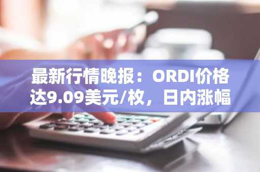 最新行情晚报：ORDI价格达9.09美元/枚，日内涨幅3.06%