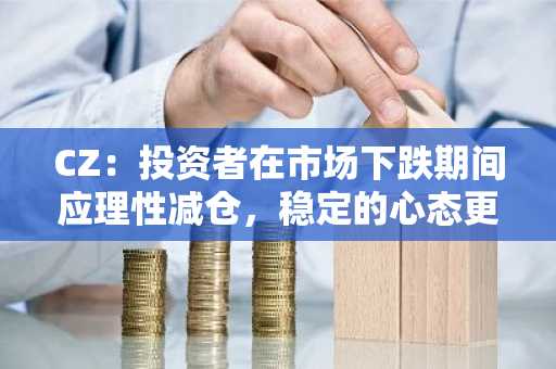 CZ：投资者在市场下跌期间应理性减仓，稳定的心态更重要