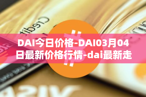 DAI今日价格-DAI03月04日最新价格行情-dai最新走势消息