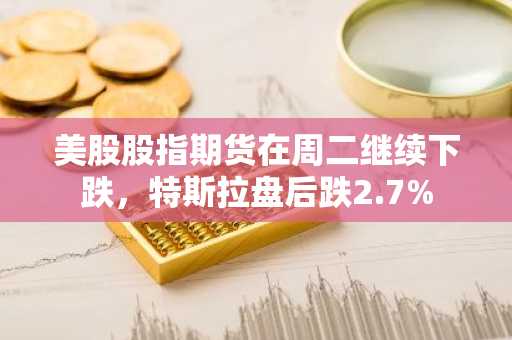 美股股指期货在周二继续下跌，特斯拉盘后跌2.7%