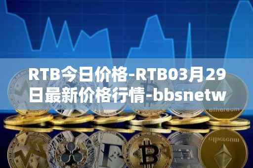 RTB今日价格-RTB03月29日最新价格行情-bbsnetwork最新走势消息