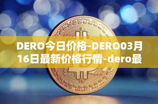 DERO今日价格-DERO03月16日最新价格行情-dero最新走势消息