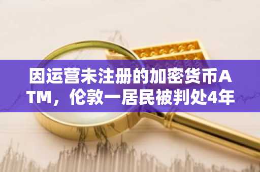 因运营未注册的加密货币ATM，伦敦一居民被判处4年监禁