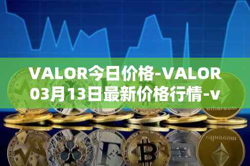 VALOR今日价格-VALOR03月13日最新价格行情-valor-token最新走势消息