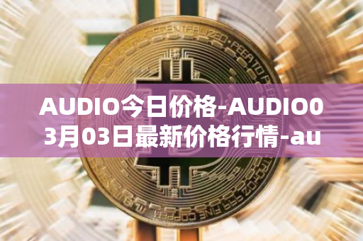 AUDIO今日价格-AUDIO03月03日最新价格行情-audius最新走势消息