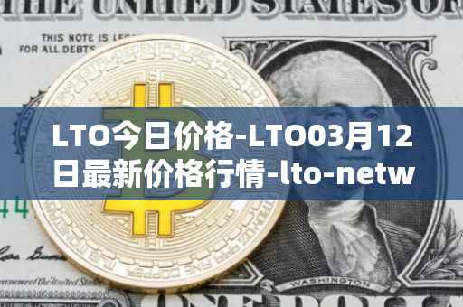 LTO今日价格-LTO03月12日最新价格行情-lto-network最新走势消息