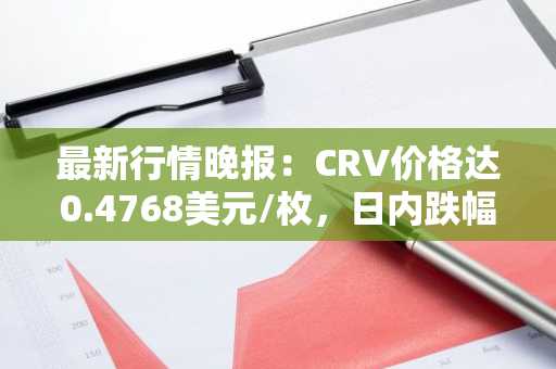 最新行情晚报：CRV价格达0.4768美元/枚，日内跌幅-3.01%