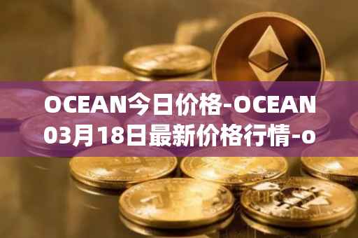 OCEAN今日价格-OCEAN03月18日最新价格行情-ocean-protocol最新走势消息