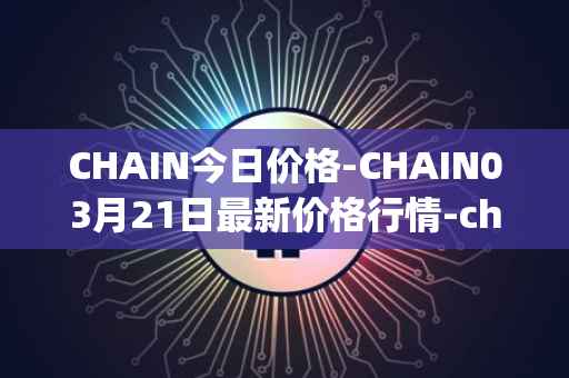 CHAIN今日价格-CHAIN03月21日最新价格行情-chain-games最新走势消息