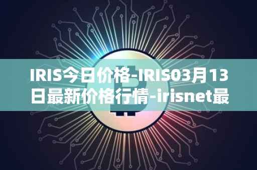 IRIS今日价格-IRIS03月13日最新价格行情-irisnet最新走势消息