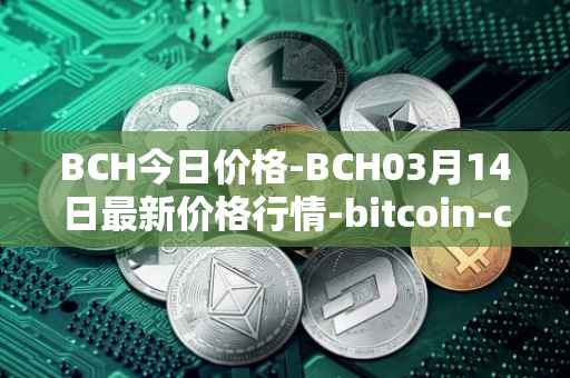 BCH今日价格-BCH03月14日最新价格行情-bitcoin-cash最新走势消息