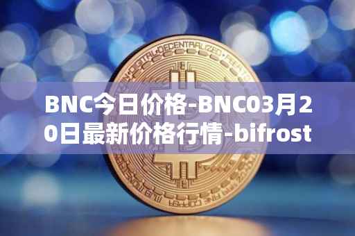 BNC今日价格-BNC03月20日最新价格行情-bifrost-native-token最新走势消息
