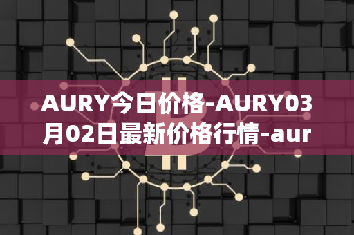 AURY今日价格-AURY03月02日最新价格行情-aurory最新走势消息