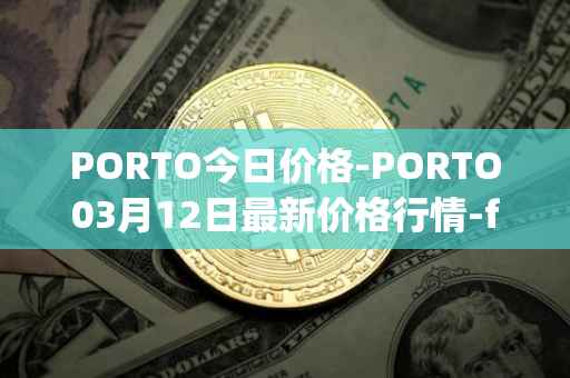 PORTO今日价格-PORTO03月12日最新价格行情-fc-porto最新走势消息