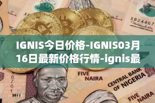 IGNIS今日价格-IGNIS03月16日最新价格行情-ignis最新走势消息