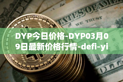 DYP今日价格-DYP03月09日最新价格行情-defi-yield-protocol最新走势消息