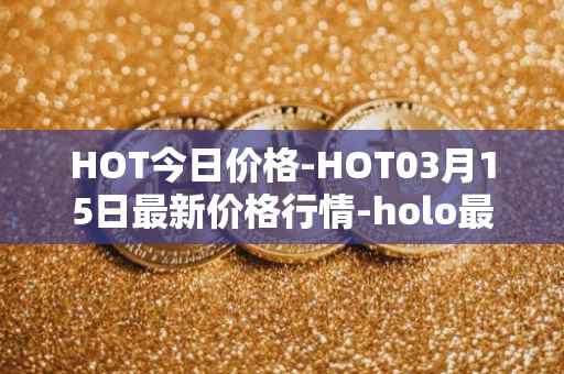 HOT今日价格-HOT03月15日最新价格行情-holo最新走势消息