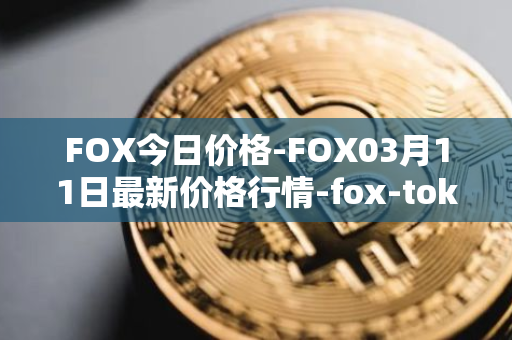 FOX今日价格-FOX03月11日最新价格行情-fox-token最新走势消息