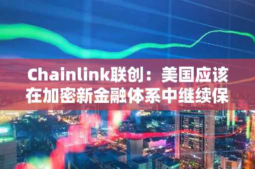 Chainlink联创：美国应该在加密新金融体系中继续保持领导地位