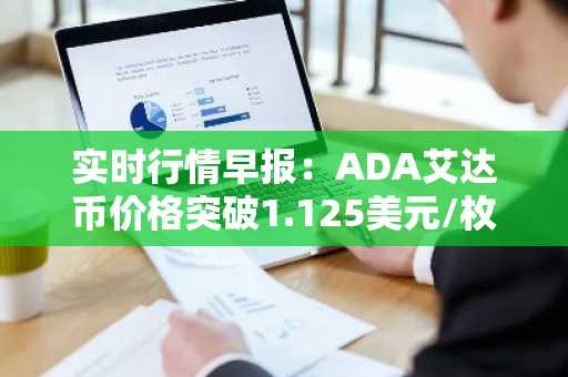 实时行情早报：ADA艾达币价格突破1.125美元/枚，日内涨2.00%