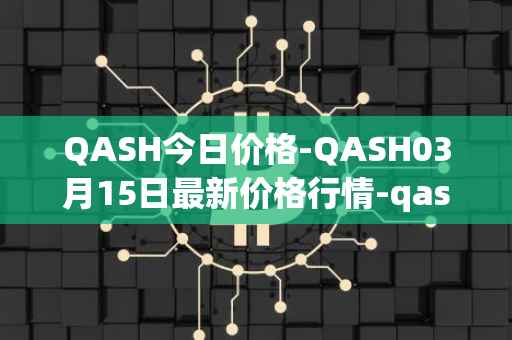 QASH今日价格-QASH03月15日最新价格行情-qash最新走势消息
