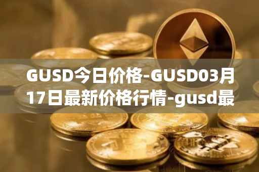 GUSD今日价格-GUSD03月17日最新价格行情-gusd最新走势消息