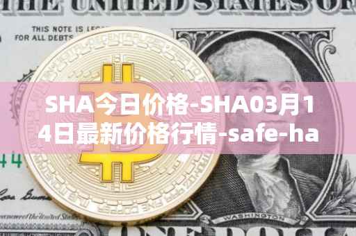 SHA今日价格-SHA03月14日最新价格行情-safe-haven最新走势消息