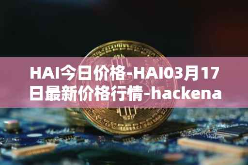 HAI今日价格-HAI03月17日最新价格行情-hackenai最新走势消息