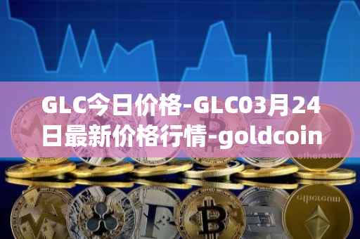GLC今日价格-GLC03月24日最新价格行情-goldcoin最新走势消息