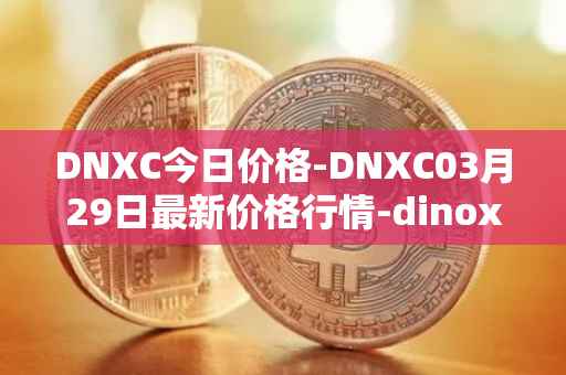 DNXC今日价格-DNXC03月29日最新价格行情-dinox最新走势消息