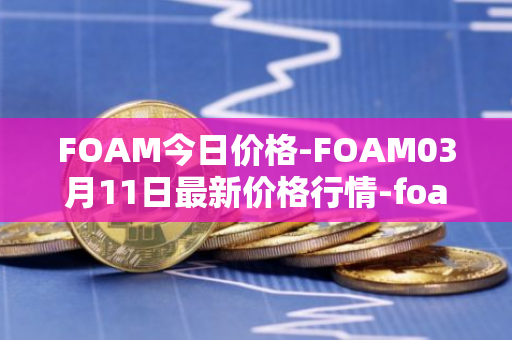 FOAM今日价格-FOAM03月11日最新价格行情-foam最新走势消息