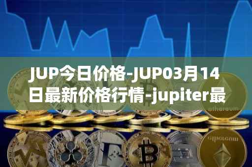 JUP今日价格-JUP03月14日最新价格行情-jupiter最新走势消息