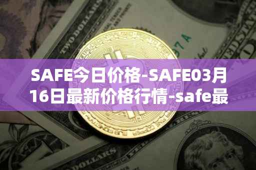 SAFE今日价格-SAFE03月16日最新价格行情-safe最新走势消息