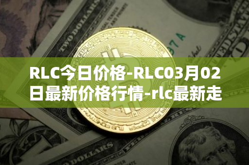 RLC今日价格-RLC03月02日最新价格行情-rlc最新走势消息